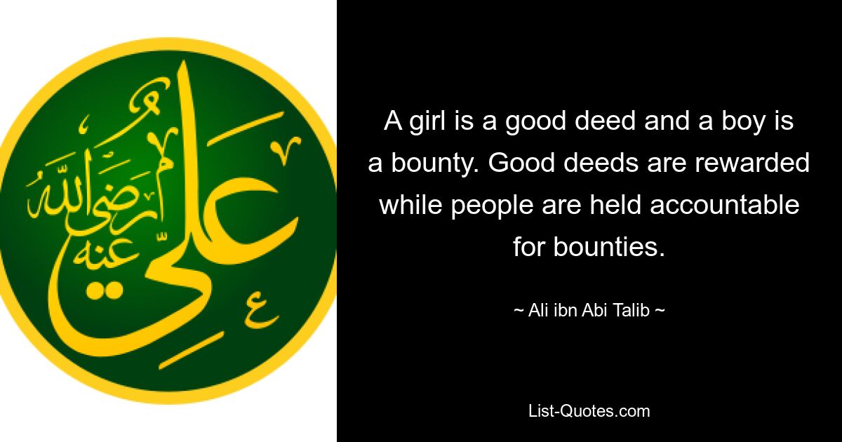 A girl is a good deed and a boy is a bounty. Good deeds are rewarded while people are held accountable for bounties. — © Ali ibn Abi Talib