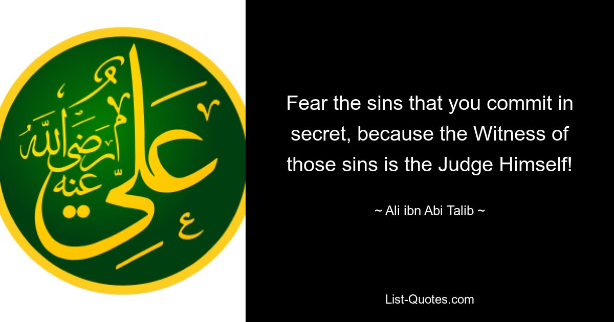 Fear the sins that you commit in secret, because the Witness of those sins is the Judge Himself! — © Ali ibn Abi Talib