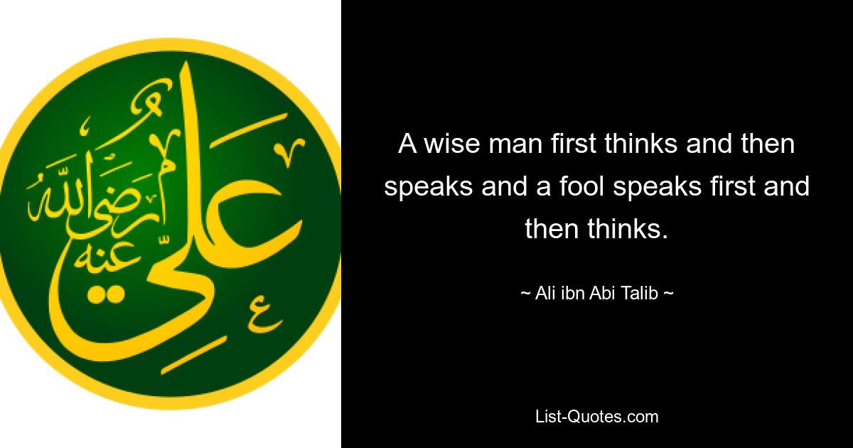 A wise man first thinks and then speaks and a fool speaks first and then thinks. — © Ali ibn Abi Talib