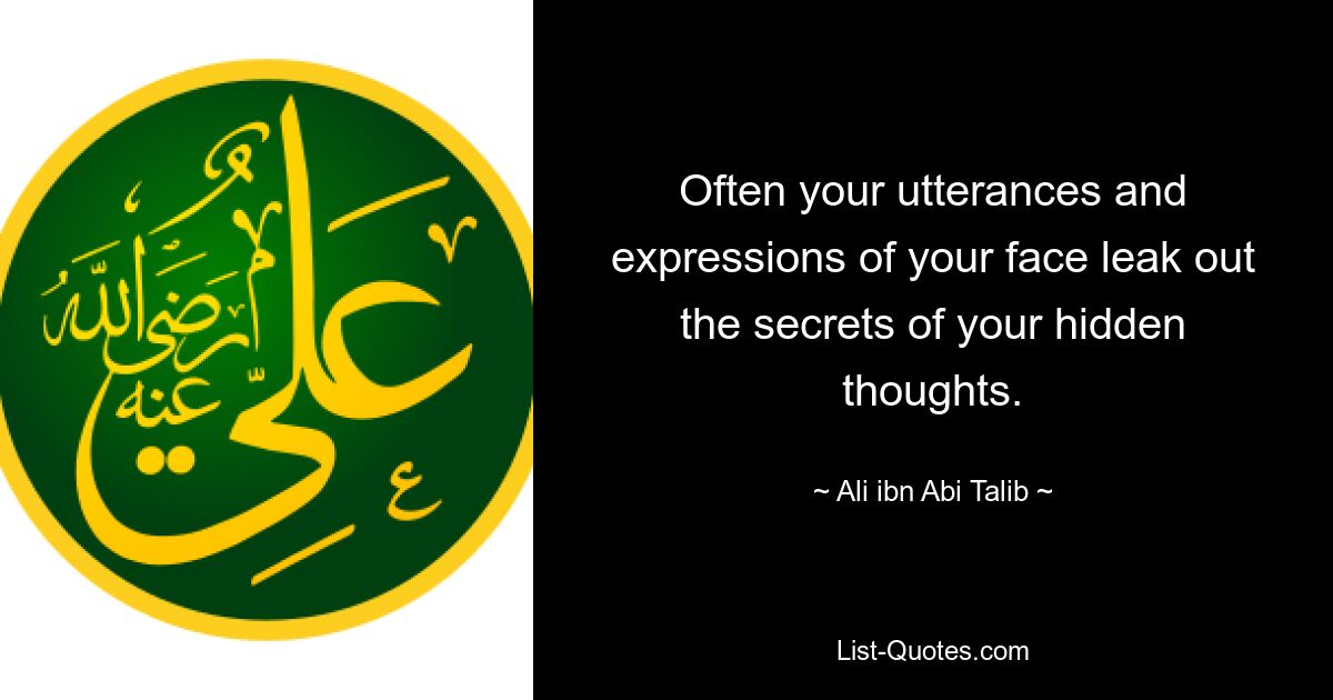 Often your utterances and expressions of your face leak out the secrets of your hidden thoughts. — © Ali ibn Abi Talib