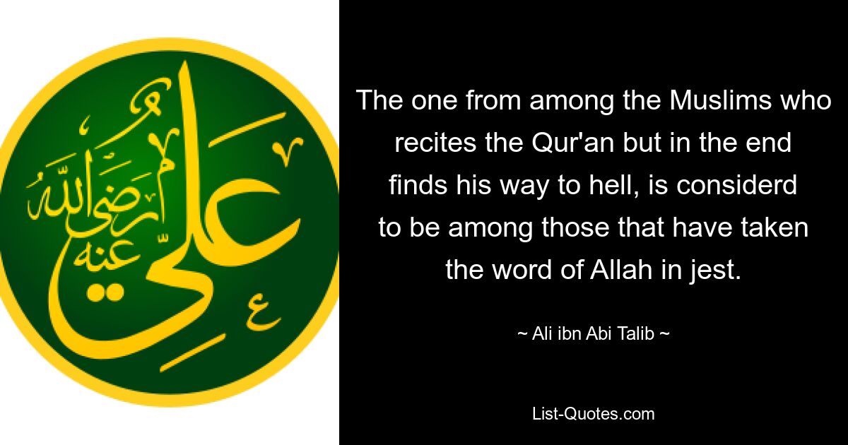 The one from among the Muslims who recites the Qur'an but in the end finds his way to hell, is considerd to be among those that have taken the word of Allah in jest. — © Ali ibn Abi Talib