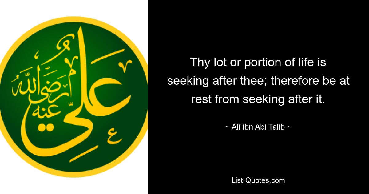 Thy lot or portion of life is seeking after thee; therefore be at rest from seeking after it. — © Ali ibn Abi Talib