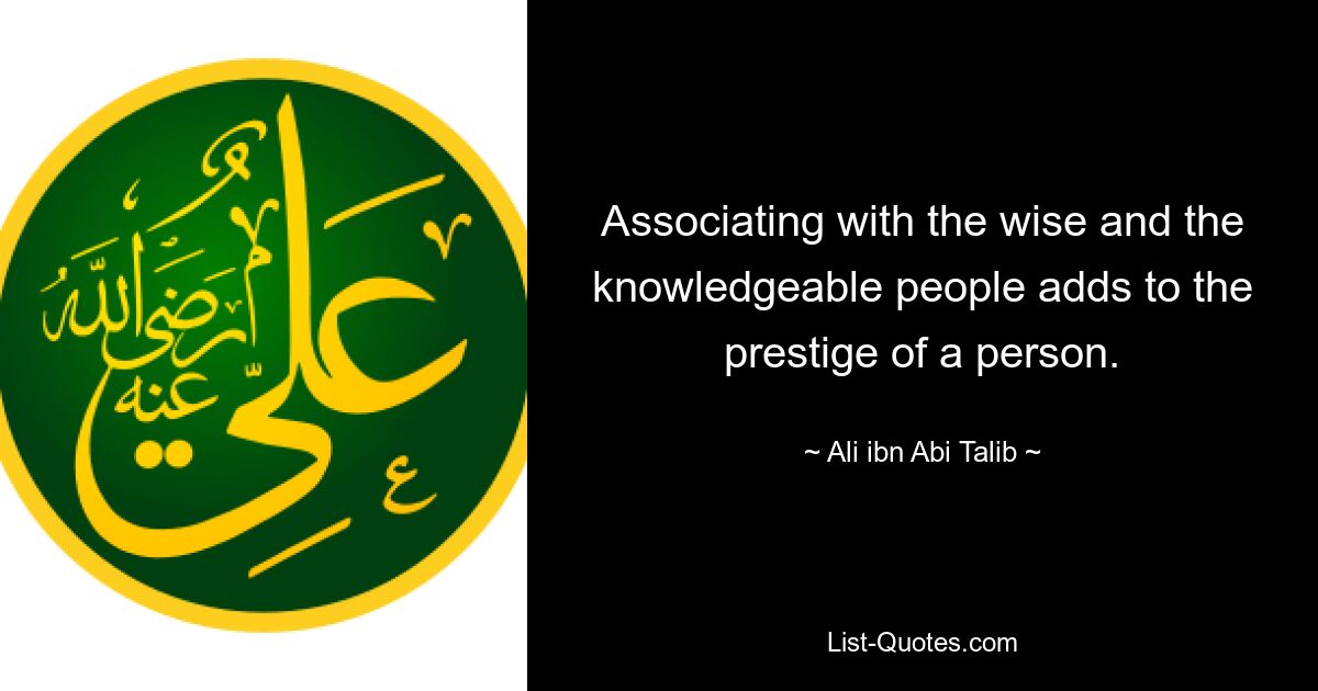 Associating with the wise and the knowledgeable people adds to the prestige of a person. — © Ali ibn Abi Talib