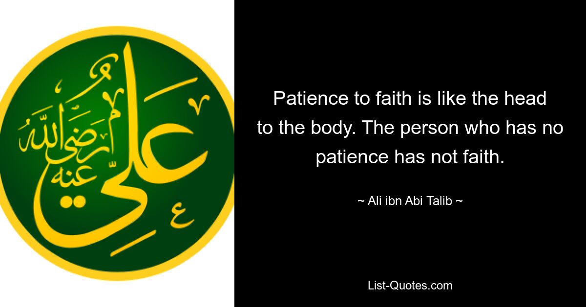 Patience to faith is like the head to the body. The person who has no patience has not faith. — © Ali ibn Abi Talib