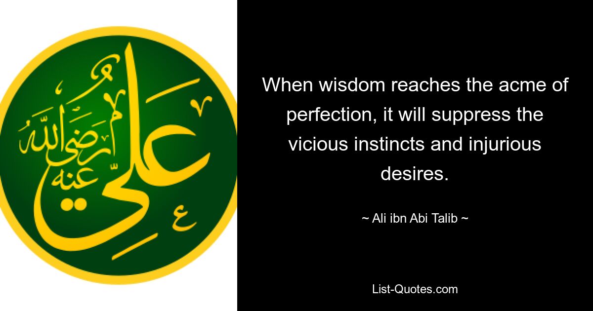 When wisdom reaches the acme of perfection, it will suppress the vicious instincts and injurious desires. — © Ali ibn Abi Talib