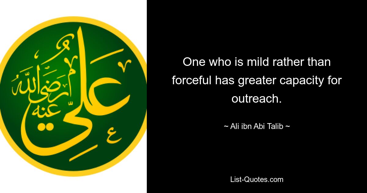 One who is mild rather than forceful has greater capacity for outreach. — © Ali ibn Abi Talib