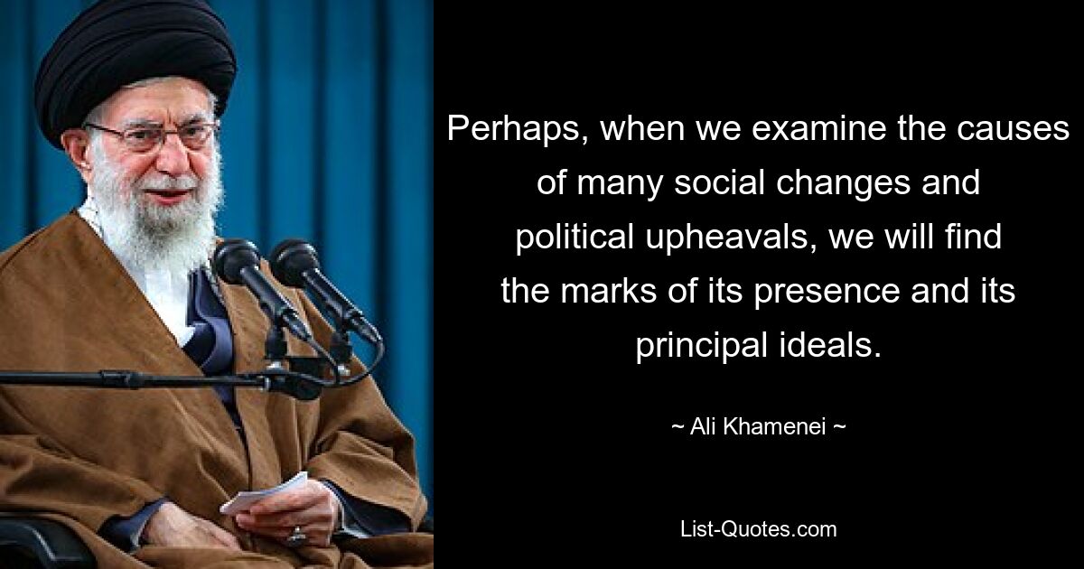 Perhaps, when we examine the causes of many social changes and political upheavals, we will find the marks of its presence and its principal ideals. — © Ali Khamenei