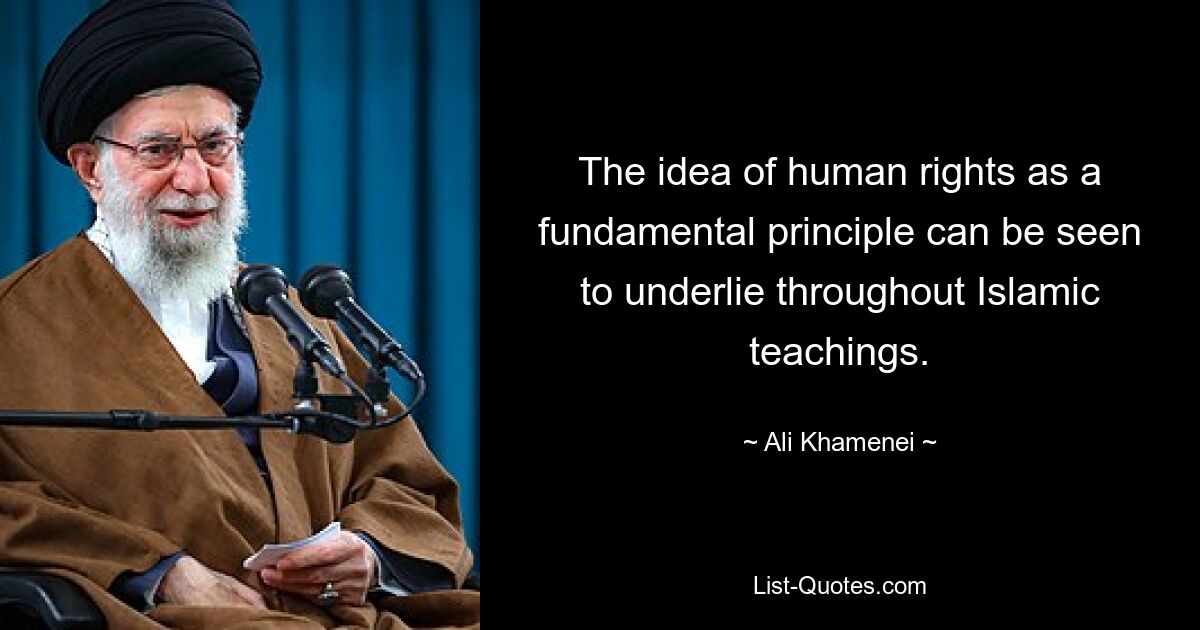 The idea of human rights as a fundamental principle can be seen to underlie throughout Islamic teachings. — © Ali Khamenei