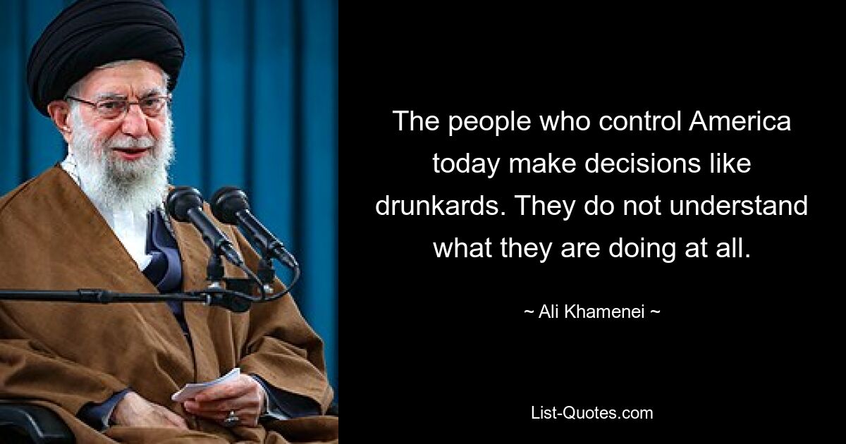 The people who control America today make decisions like drunkards. They do not understand what they are doing at all. — © Ali Khamenei