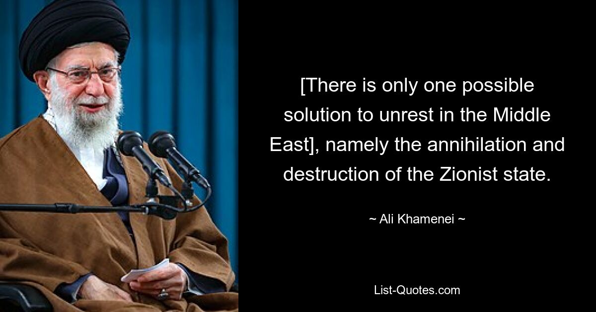 [There is only one possible solution to unrest in the Middle East], namely the annihilation and destruction of the Zionist state. — © Ali Khamenei