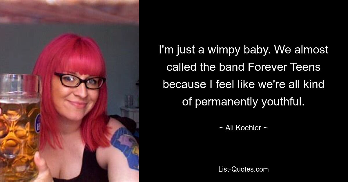 I'm just a wimpy baby. We almost called the band Forever Teens because I feel like we're all kind of permanently youthful. — © Ali Koehler