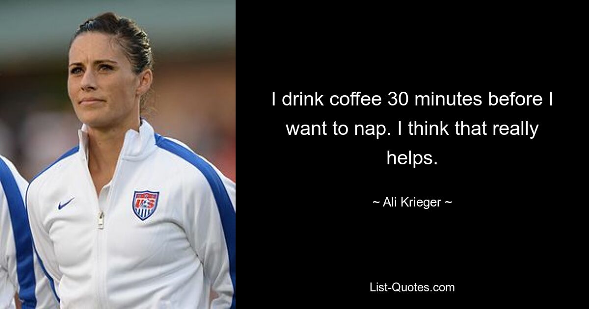 I drink coffee 30 minutes before I want to nap. I think that really helps. — © Ali Krieger