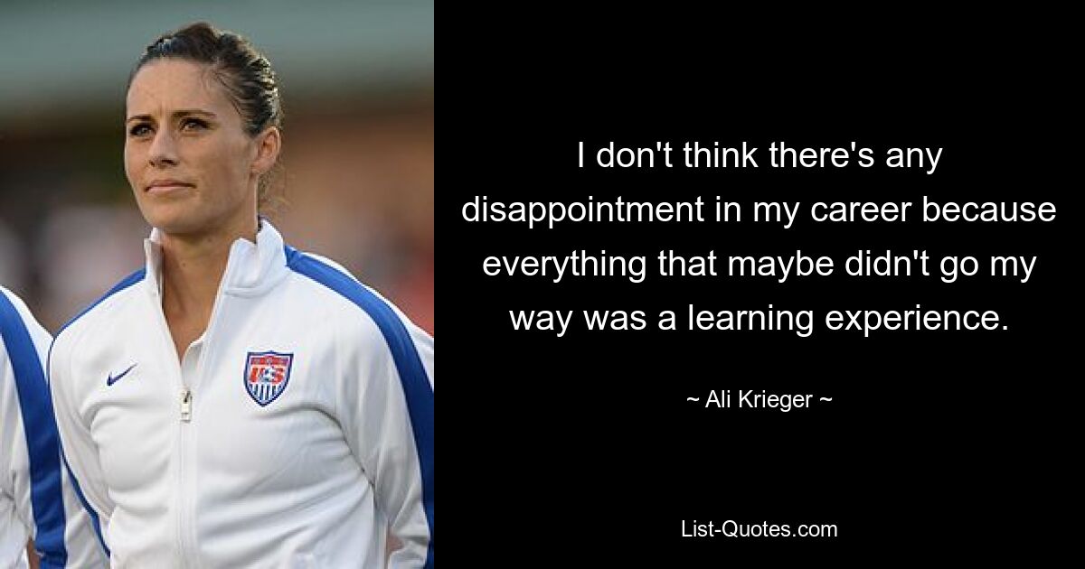 I don't think there's any disappointment in my career because everything that maybe didn't go my way was a learning experience. — © Ali Krieger