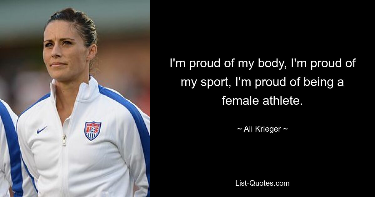 I'm proud of my body, I'm proud of my sport, I'm proud of being a female athlete. — © Ali Krieger