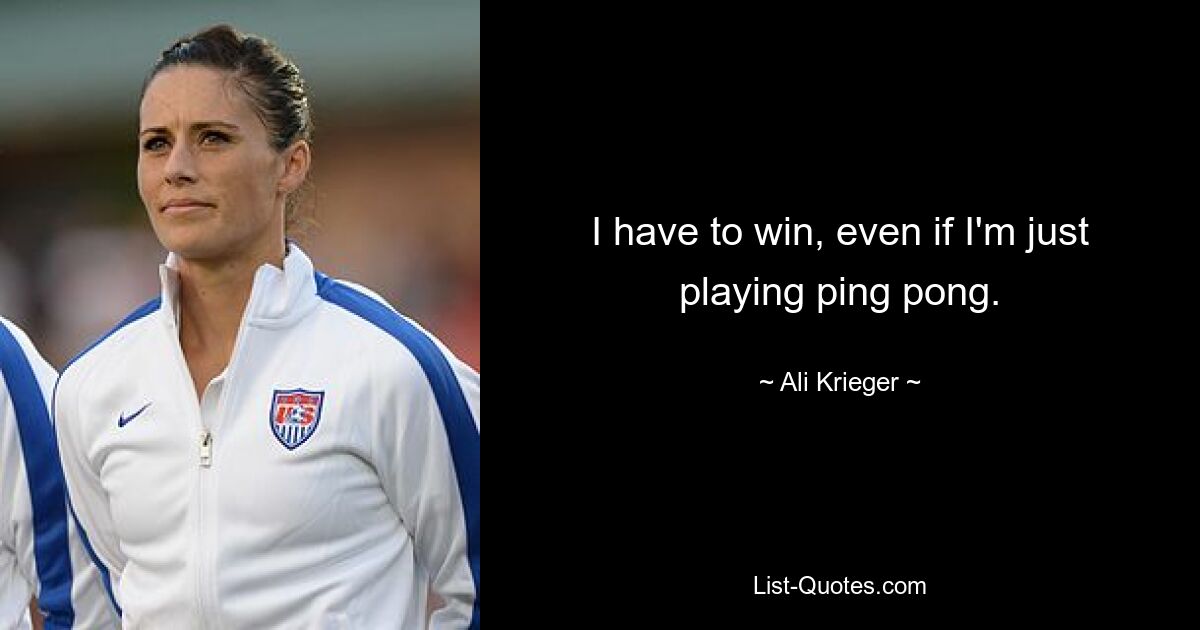 I have to win, even if I'm just playing ping pong. — © Ali Krieger