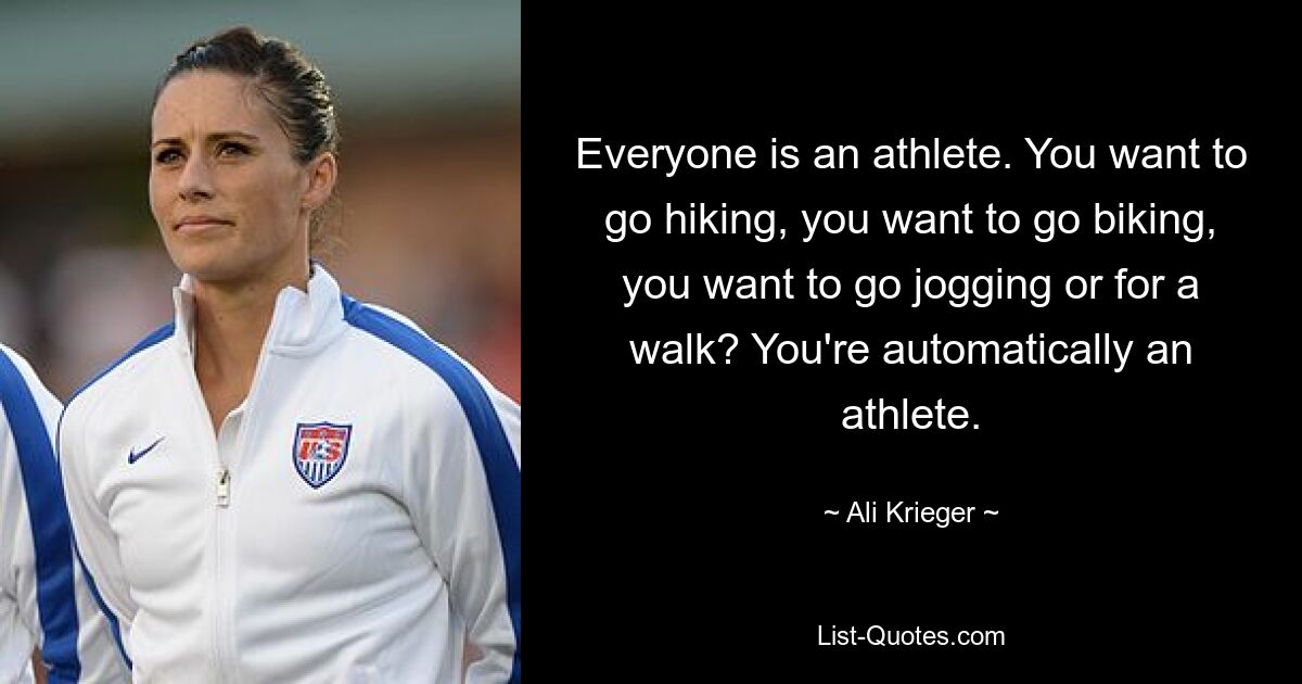 Everyone is an athlete. You want to go hiking, you want to go biking, you want to go jogging or for a walk? You're automatically an athlete. — © Ali Krieger