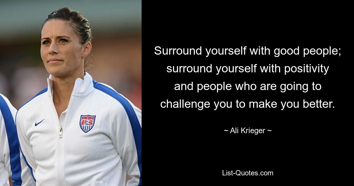 Surround yourself with good people; surround yourself with positivity and people who are going to challenge you to make you better. — © Ali Krieger