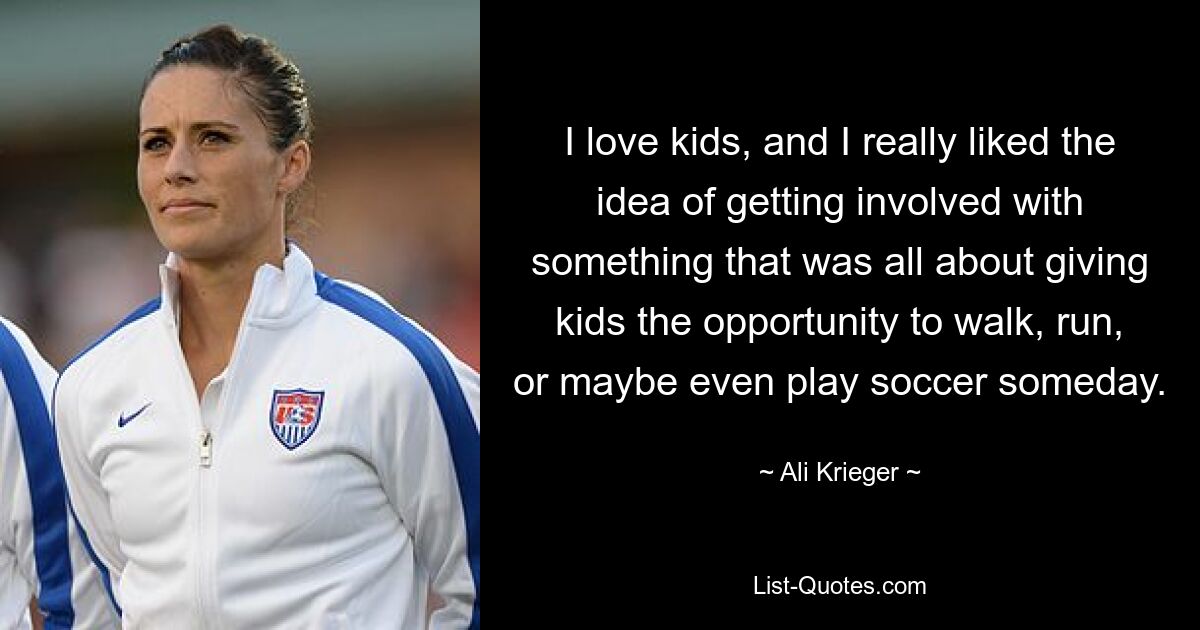 I love kids, and I really liked the idea of getting involved with something that was all about giving kids the opportunity to walk, run, or maybe even play soccer someday. — © Ali Krieger