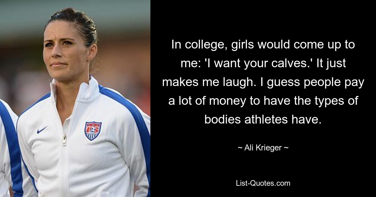 In college, girls would come up to me: 'I want your calves.' It just makes me laugh. I guess people pay a lot of money to have the types of bodies athletes have. — © Ali Krieger