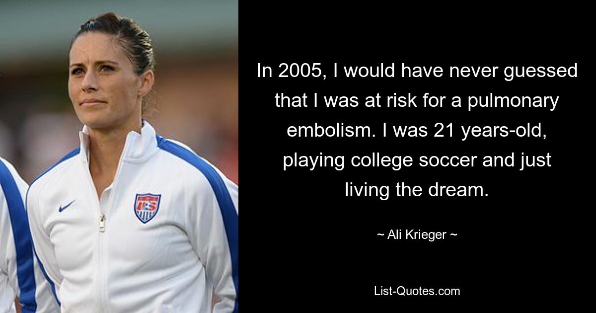 In 2005, I would have never guessed that I was at risk for a pulmonary embolism. I was 21 years-old, playing college soccer and just living the dream. — © Ali Krieger