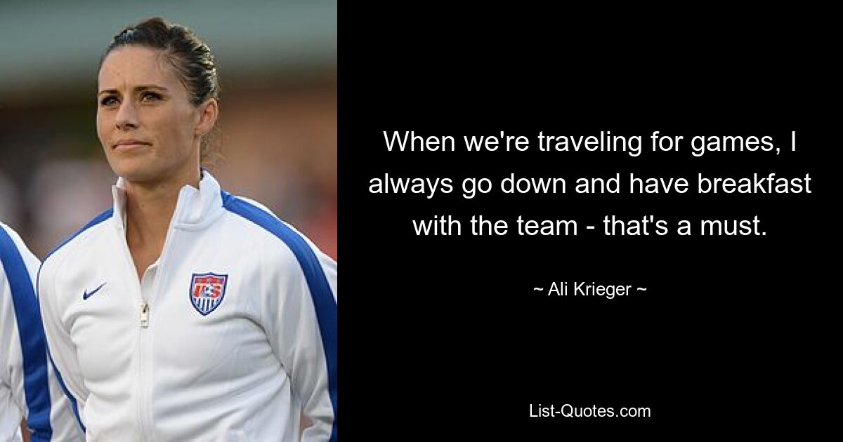 When we're traveling for games, I always go down and have breakfast with the team - that's a must. — © Ali Krieger