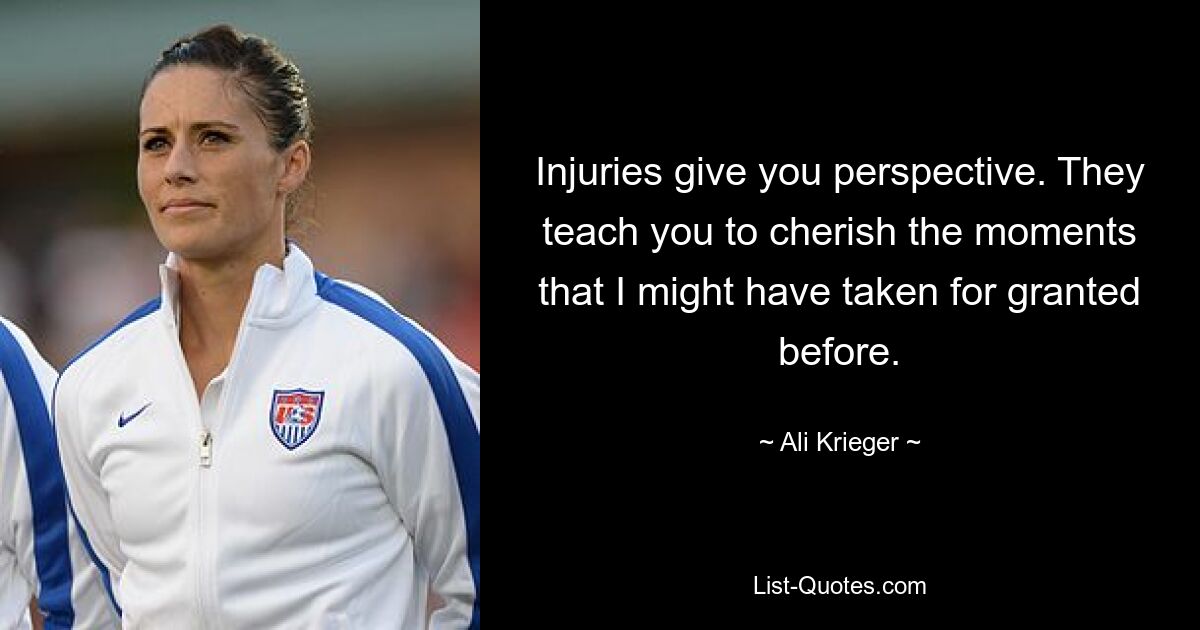 Injuries give you perspective. They teach you to cherish the moments that I might have taken for granted before. — © Ali Krieger