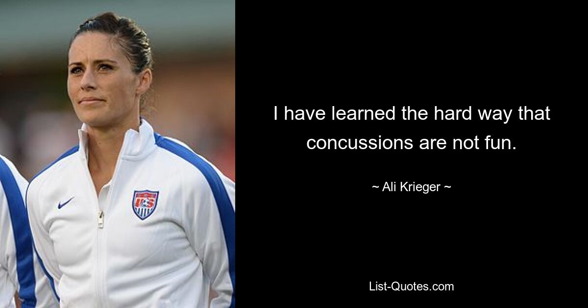 I have learned the hard way that concussions are not fun. — © Ali Krieger