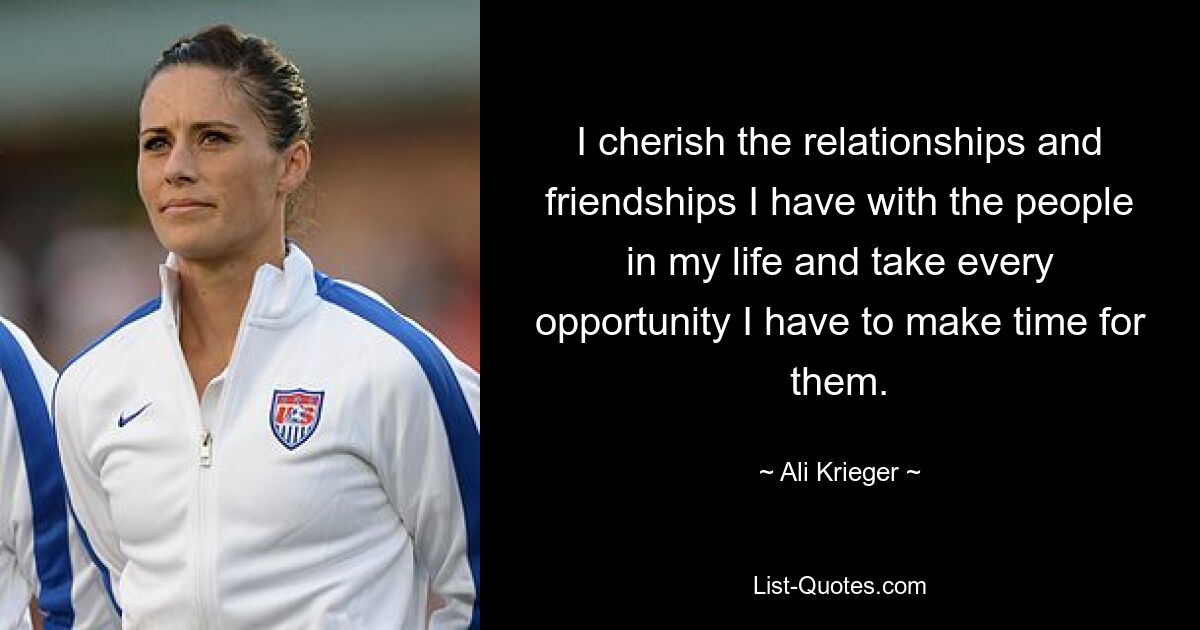 I cherish the relationships and friendships I have with the people in my life and take every opportunity I have to make time for them. — © Ali Krieger