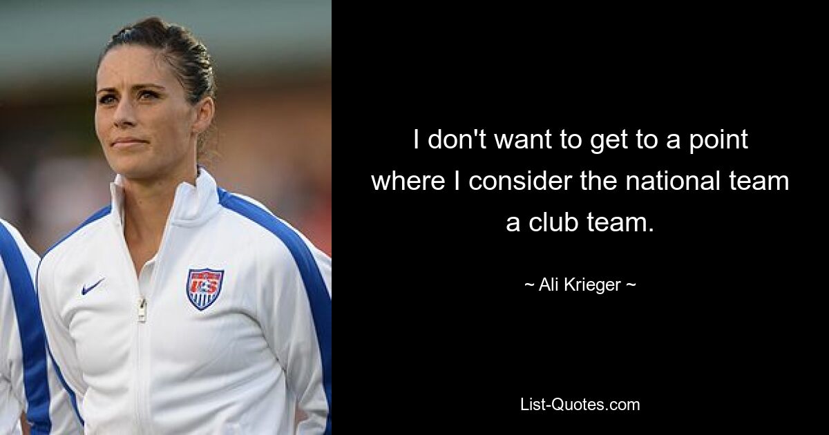 I don't want to get to a point where I consider the national team a club team. — © Ali Krieger