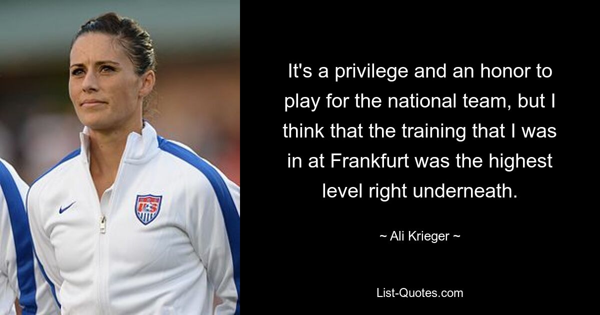 Es ist ein Privileg und eine Ehre, für die Nationalmannschaft zu spielen, aber ich denke, dass das Training, das ich in Frankfurt absolviert habe, auf dem höchsten Niveau lag, das direkt darunter liegt. — © Ali Krieger