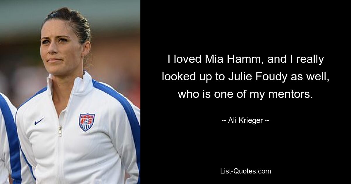 I loved Mia Hamm, and I really looked up to Julie Foudy as well, who is one of my mentors. — © Ali Krieger