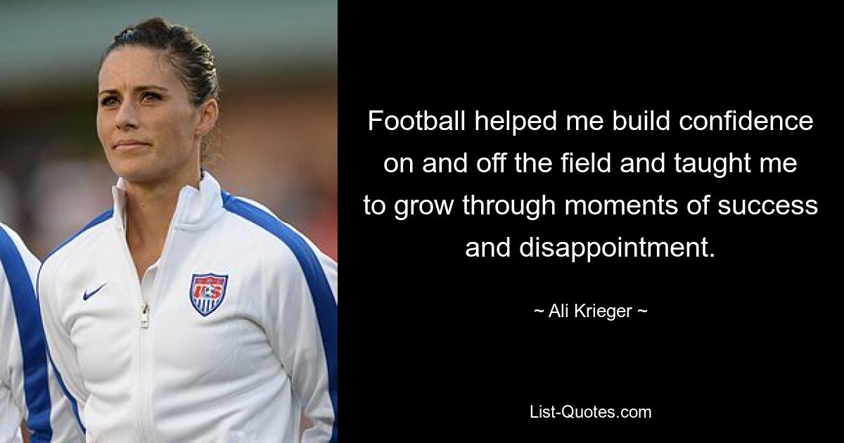 Football helped me build confidence on and off the field and taught me to grow through moments of success and disappointment. — © Ali Krieger