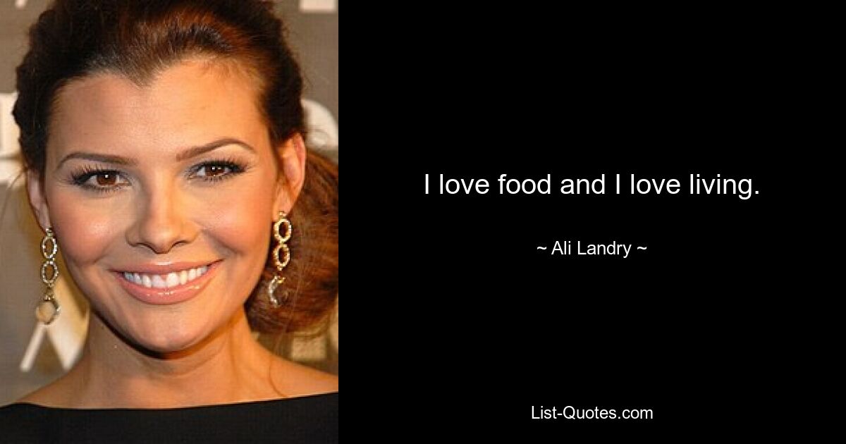 I love food and I love living. — © Ali Landry