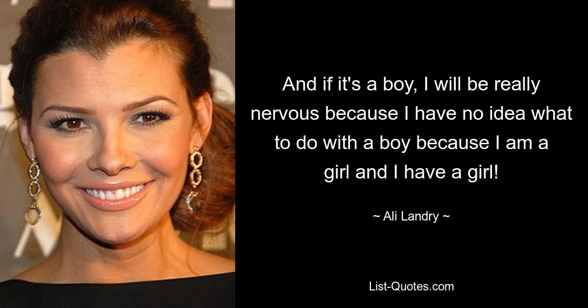 And if it's a boy, I will be really nervous because I have no idea what to do with a boy because I am a girl and I have a girl! — © Ali Landry