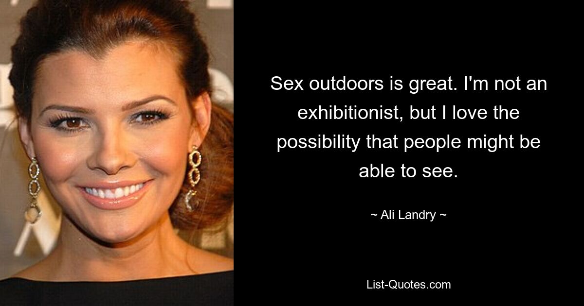 Sex im Freien ist großartig. Ich bin kein Exhibitionist, aber ich liebe die Möglichkeit, dass die Leute etwas sehen können. — © Ali Landry 