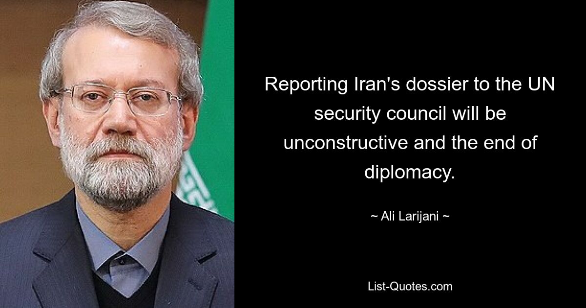 Reporting Iran's dossier to the UN security council will be unconstructive and the end of diplomacy. — © Ali Larijani