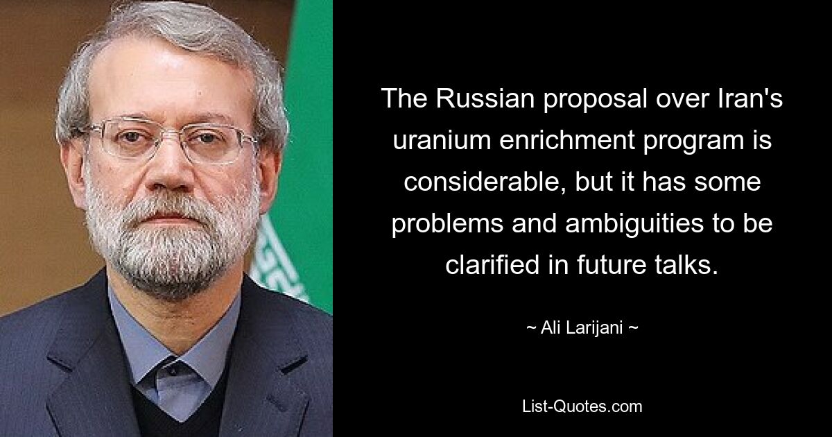 The Russian proposal over Iran's uranium enrichment program is considerable, but it has some problems and ambiguities to be clarified in future talks. — © Ali Larijani