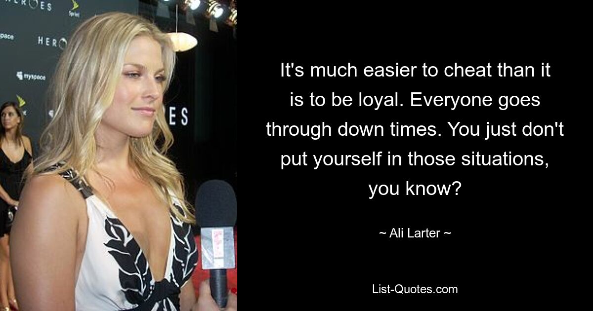 It's much easier to cheat than it is to be loyal. Everyone goes through down times. You just don't put yourself in those situations, you know? — © Ali Larter