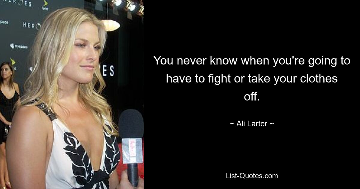 You never know when you're going to have to fight or take your clothes off. — © Ali Larter