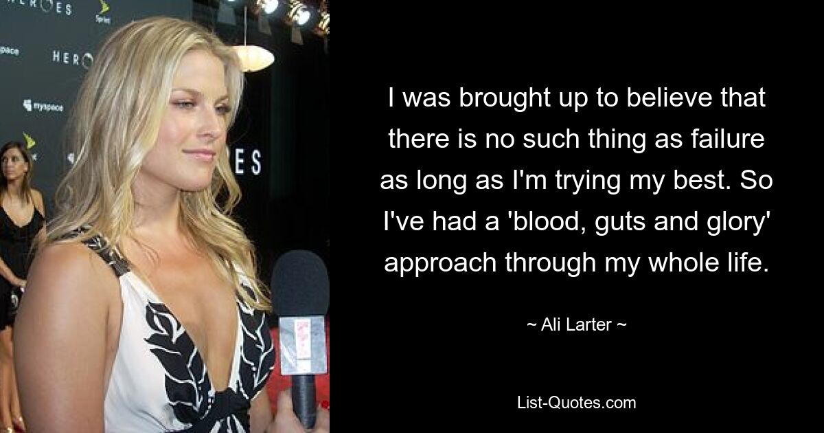 I was brought up to believe that there is no such thing as failure as long as I'm trying my best. So I've had a 'blood, guts and glory' approach through my whole life. — © Ali Larter