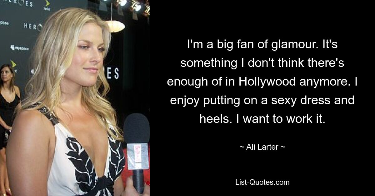 I'm a big fan of glamour. It's something I don't think there's enough of in Hollywood anymore. I enjoy putting on a sexy dress and heels. I want to work it. — © Ali Larter