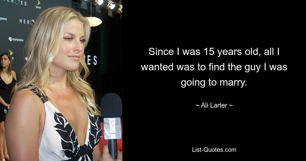 Since I was 15 years old, all I wanted was to find the guy I was going to marry. — © Ali Larter