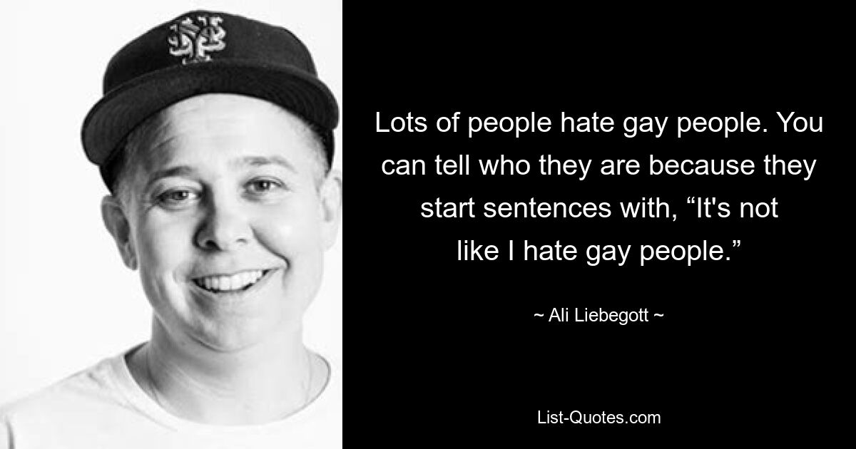 Lots of people hate gay people. You can tell who they are because they start sentences with, “It's not like I hate gay people.” — © Ali Liebegott