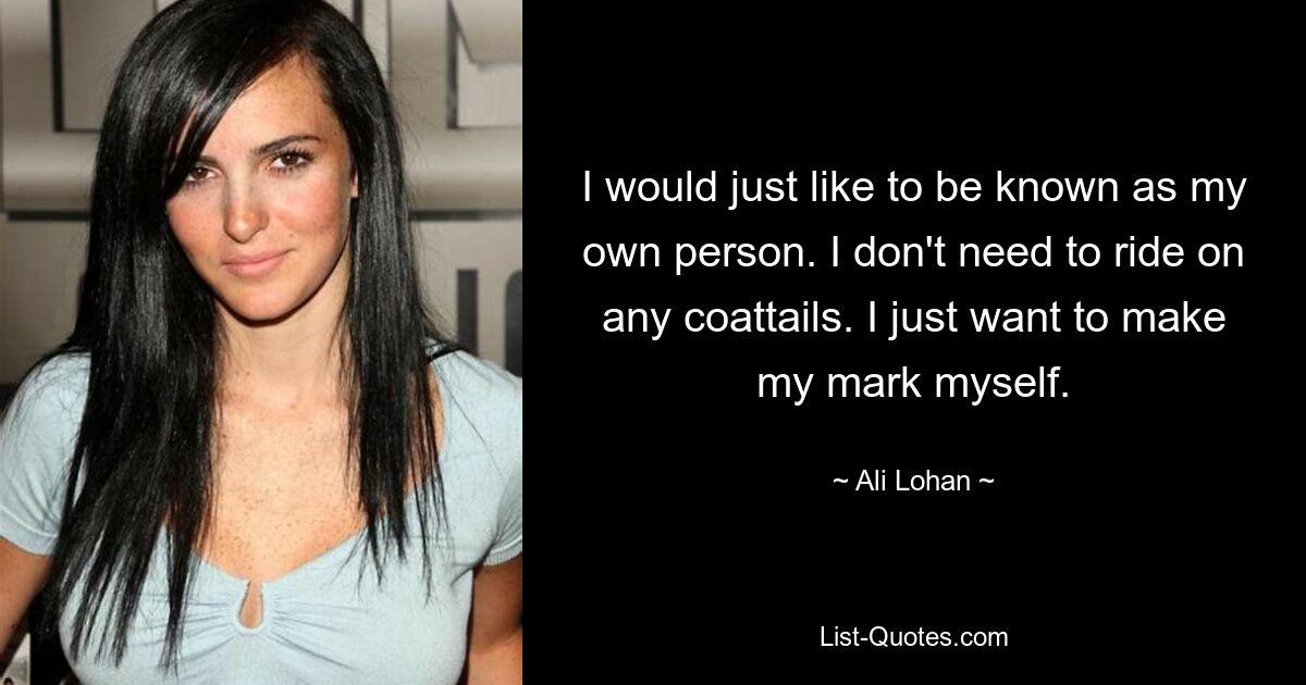 I would just like to be known as my own person. I don't need to ride on any coattails. I just want to make my mark myself. — © Ali Lohan