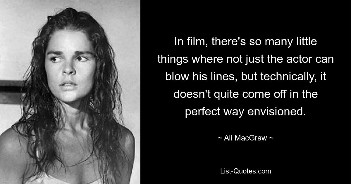 In film, there's so many little things where not just the actor can blow his lines, but technically, it doesn't quite come off in the perfect way envisioned. — © Ali MacGraw