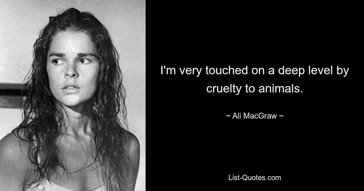 I'm very touched on a deep level by cruelty to animals. — © Ali MacGraw