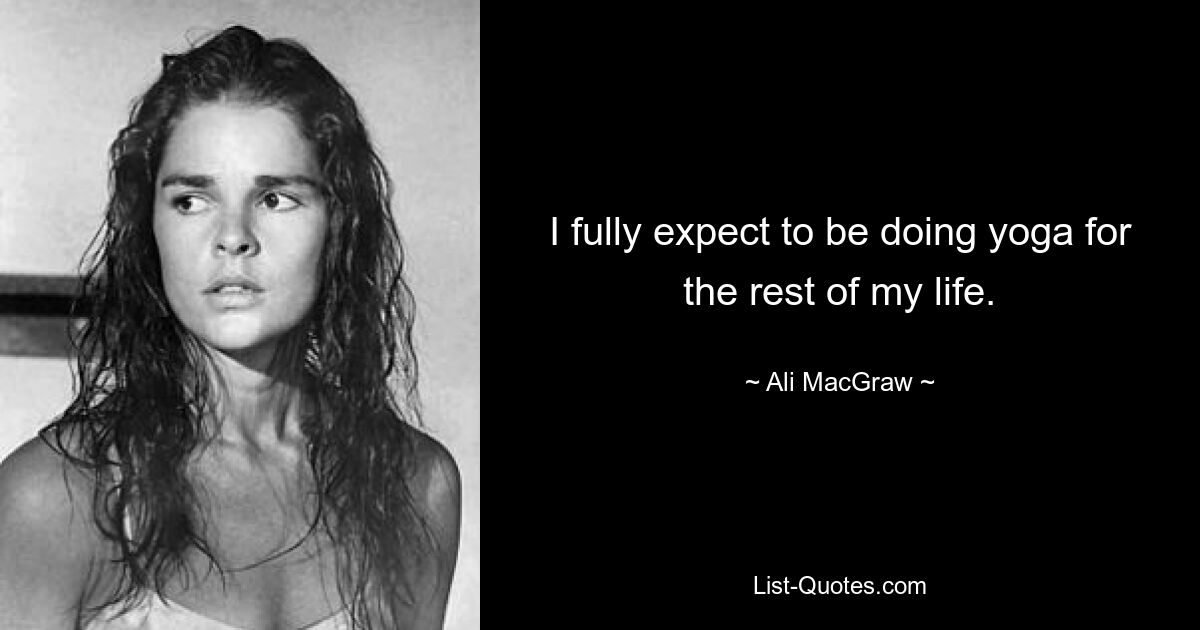 I fully expect to be doing yoga for the rest of my life. — © Ali MacGraw