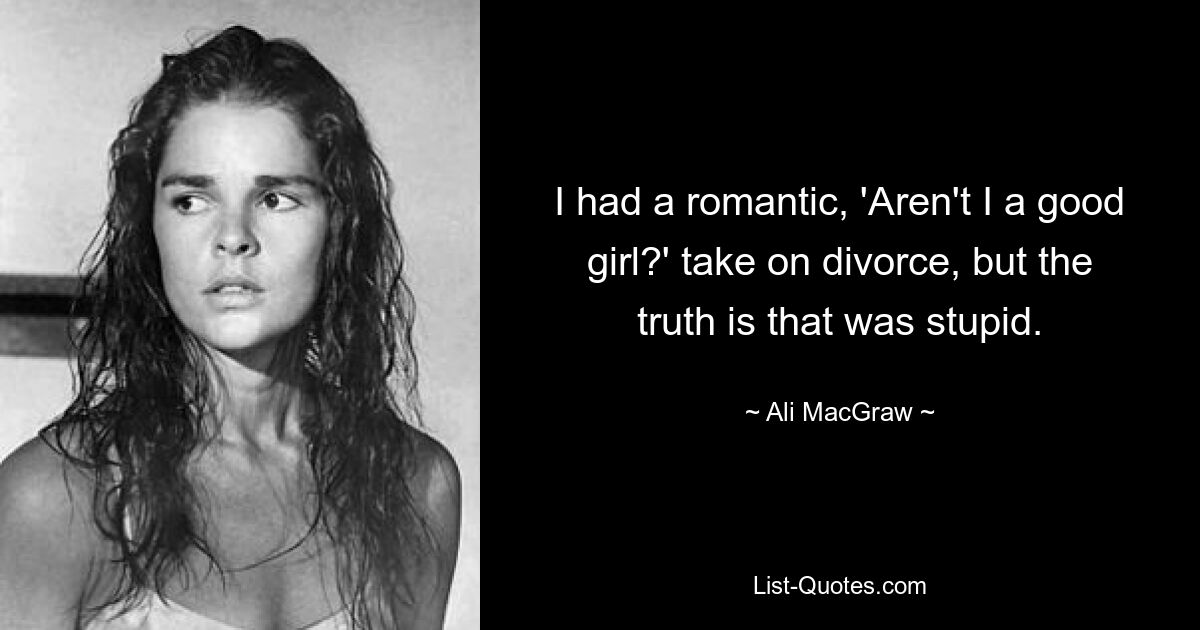 I had a romantic, 'Aren't I a good girl?' take on divorce, but the truth is that was stupid. — © Ali MacGraw