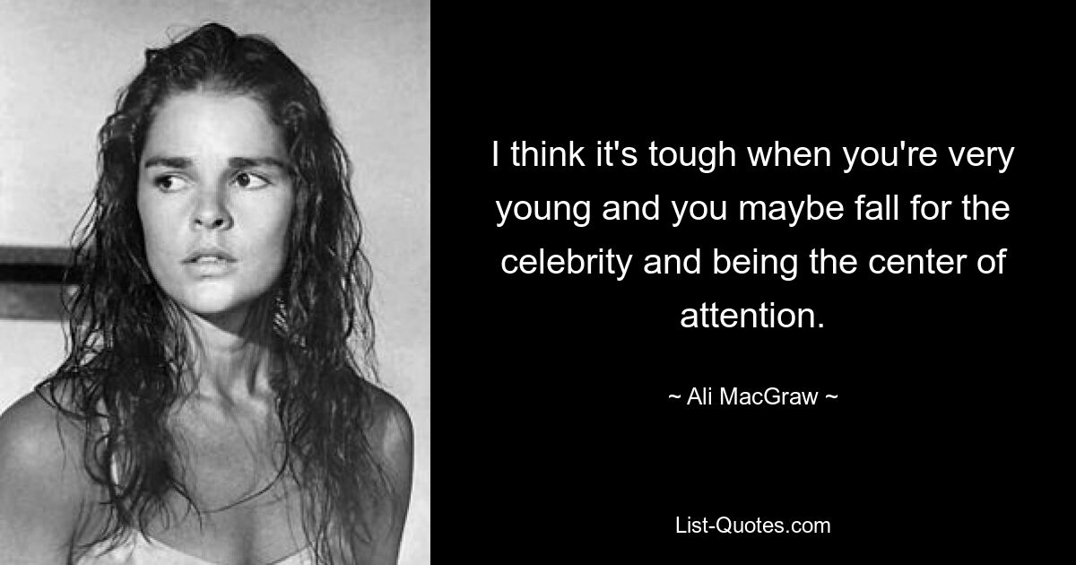 I think it's tough when you're very young and you maybe fall for the celebrity and being the center of attention. — © Ali MacGraw