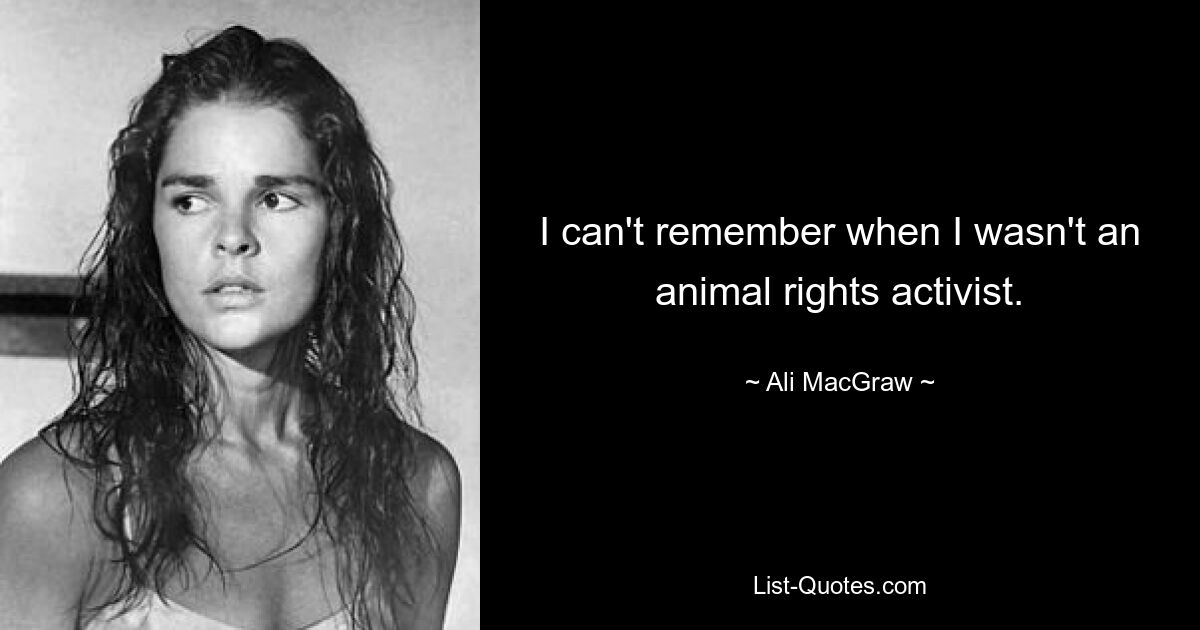 I can't remember when I wasn't an animal rights activist. — © Ali MacGraw